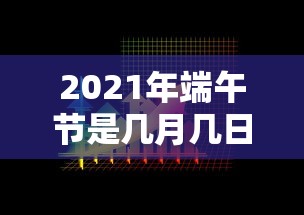 2021年端午节是几月几日—（2021年端午节是几月几日星期几呢）