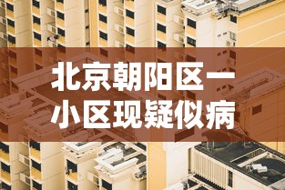 北京朝阳区一小区现疑似病例—（北京朝阳区紧急通知）