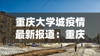 重庆大学城疫情最新报道:重庆大学城最新消息 重庆大学城疫情最新报道:重庆大学城最新消息