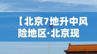 【北京7地升中风险地区·北京现在风控的小区有哪些】 【北京7地升中风险地区·北京现在风控的小区有哪些】