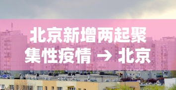 北京新增两起聚集性疫情 → 北京新增确诊病例详情