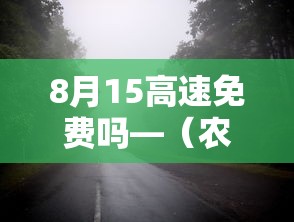 8月15高速免费吗—(农历8月15高速免费吗) 8月15高速免费吗—(农历8月15高速免费吗)