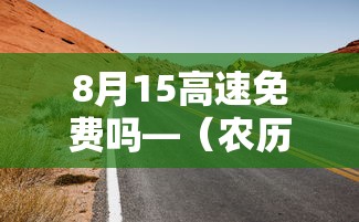 8月15高速免费吗—(农历8月15高速免费吗) 8月15高速免费吗—(农历8月15高速免费吗)