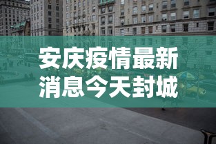 安庆疫情最新消息今天封城了：安庆的最新消息