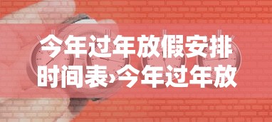 今年过年放假安排时间表›今年过年放假安排时间表格