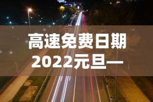 高速免费日期2022元旦—(高速免费日期2022元旦免费吗) 高速免费日期2022元旦—(高速免费日期2022元旦免费吗)