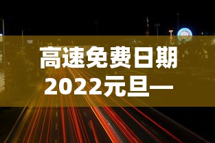 高速免费日期2022元旦—(高速免费日期2022元旦免费吗) 高速免费日期2022元旦—(高速免费日期2022元旦免费吗)