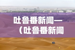 吐鲁番新闻—（吐鲁番新闻电视新闻）