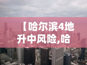【哈尔滨4地升中风险,哈尔滨9区】 【哈尔滨4地升中风险,哈尔滨9区】