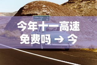 今年十一高速免费吗 → 今年十一高速免费吗从哪天开始