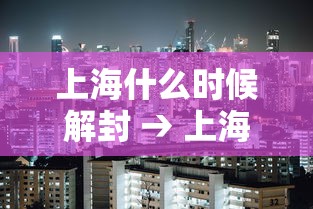 上海什么时候解封 → 上海什么时候解封恢复正常 上海什么时候解封 → 上海什么时候解封恢复正常
