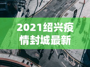 2021绍兴疫情封城最新消息：2021绍兴疫情封城最新消息通知