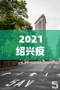 2021绍兴疫情封城最新消息：2021绍兴疫情封城最新消息通知