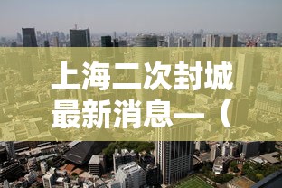 上海二次封城最新消息—(上海确诊第二) 上海二次封城最新消息—(上海确诊第二)