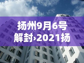 扬州9月6号解封›2021扬州疫情封城时间和解封
