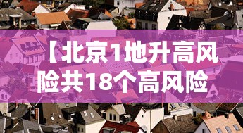 【北京1地升高风险共18个高风险区,北京1地升高风险共18个高风险区是哪里】