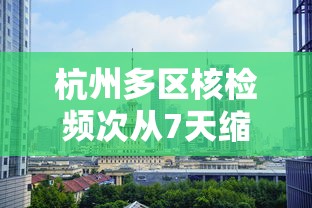杭州多区核检频次从7天缩为72小时—(杭州新冠核酸检测哪里可以做) 杭州多区核检频次从7天缩为72小时—(杭州新冠核酸检测哪里可以做)