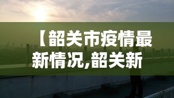 【韶关市疫情最新情况,韶关新冠疫情最新情况】 【韶关市疫情最新情况,韶关新冠疫情最新情况】
