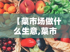 【菜市场做什么生意,菜市场做什么生意赚钱】