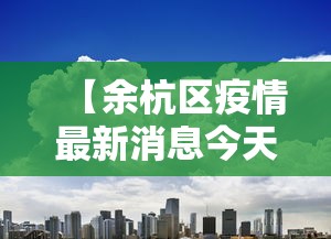 【余杭区疫情最新消息今天,余杭区属于杭州哪个区】 【余杭区疫情最新消息今天,余杭区属于杭州哪个区】