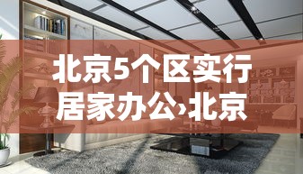 北京5个区实行居家办公›北京市居家办公政策 北京5个区实行居家办公›北京市居家办公政策