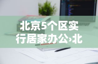 北京5个区实行居家办公›北京市居家办公政策 北京5个区实行居家办公›北京市居家办公政策