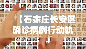 【石家庄长安区确诊病例行动轨迹,石家庄长安区传控全名】 【石家庄长安区确诊病例行动轨迹,石家庄长安区传控全名】