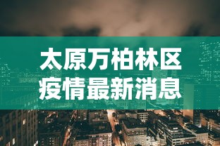 太原万柏林区疫情最新消息 → 太原万柏林区新冠疫情开始时间