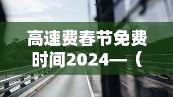 高速费春节免费时间2024—（高速免费2027春节）