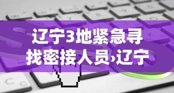 辽宁3地紧急寻找密接人员›辽宁4939人紧急转移 辽宁3地紧急寻找密接人员›辽宁4939人紧急转移