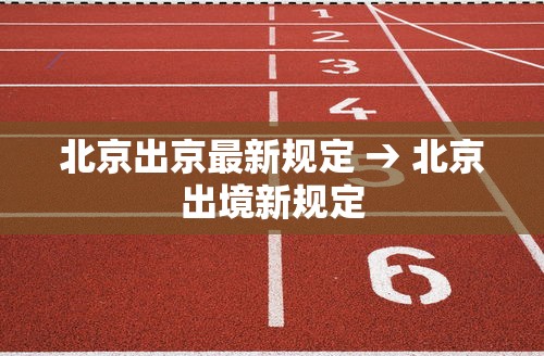 北京出京最新规定 → 北京出境新规定