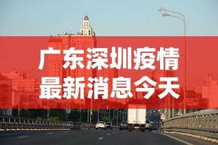 广东深圳疫情最新消息今天—（广东疫情最新消息2020）