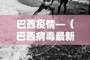 巴西疫情—（巴西病毒最新消息）