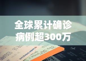 全球累计确诊病例超300万例:全球累计确诊病例超300万例是多少 全球累计确诊病例超300万例:全球累计确诊病例超300万例是多少