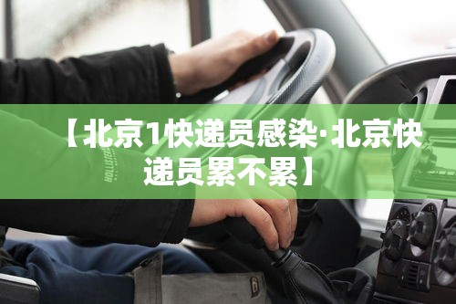 【北京1快递员感染·北京快递员累不累】