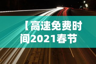 【高速免费时间2021春节最新·高速费春节免费时间2024】 【高速免费时间2021春节最新·高速费春节免费时间2024】