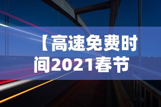 【高速免费时间2021春节最新·高速费春节免费时间2024】 【高速免费时间2021春节最新·高速费春节免费时间2024】