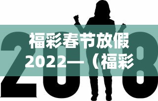 福彩春节放假2022—(福彩春节放假安排) 福彩春节放假2022—(福彩春节放假安排)