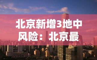 北京新增3地中风险：北京最新高风险区域名单