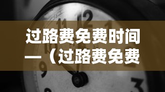过路费免费时间—(过路费免费时间怎么算) 过路费免费时间—(过路费免费时间怎么算)