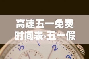 高速五一免费时间表›五一假期高速免费时间表