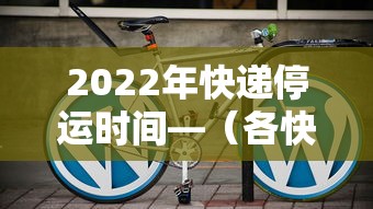 2022年快递停运时间—（各快递公司停运时间）