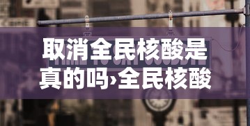 取消全民核酸是真的吗›全民核酸还会恢复吗
