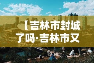 【吉林市封城了吗·吉林市又开始封城了吗】
