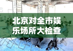 北京对全市娱乐场所大检查：北京市娱乐场所管理规定