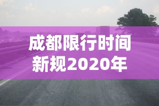成都限行时间新规2020年5月:成都限行时间规定 成都限行时间新规2020年5月:成都限行时间规定