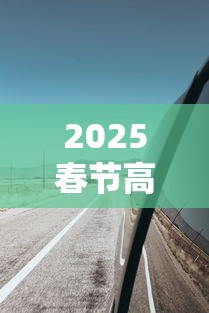 2025春节高速免费从几号至几号 → 2025年高速免费从几号至几号