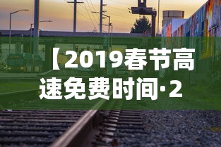 【2019春节高速免费时间·2019春节高速免费时间是多少】