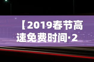 【2019春节高速免费时间·2019春节高速免费时间是多少】
