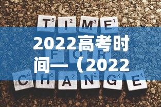 2022高考时间—（2022高考时间表）
